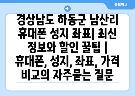 경상남도 하동군 남산리 휴대폰 성지 좌표| 최신 정보와 할인 꿀팁 | 휴대폰, 성지, 좌표, 가격 비교