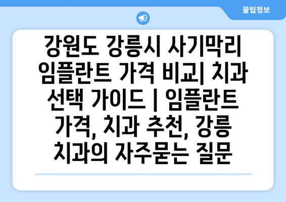 강원도 강릉시 사기막리 임플란트 가격 비교| 치과 선택 가이드 | 임플란트 가격, 치과 추천, 강릉 치과