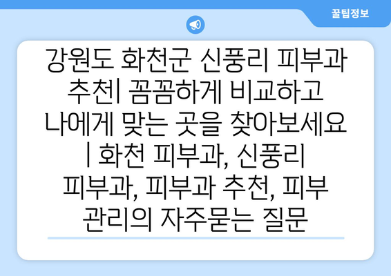 강원도 화천군 신풍리 피부과 추천| 꼼꼼하게 비교하고 나에게 맞는 곳을 찾아보세요 | 화천 피부과, 신풍리 피부과, 피부과 추천, 피부 관리