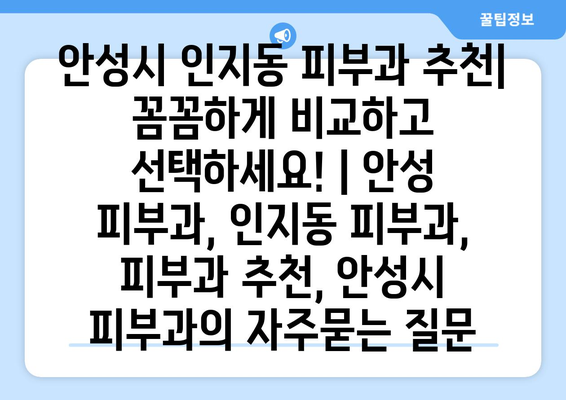 안성시 인지동 피부과 추천| 꼼꼼하게 비교하고 선택하세요! | 안성 피부과, 인지동 피부과, 피부과 추천, 안성시 피부과