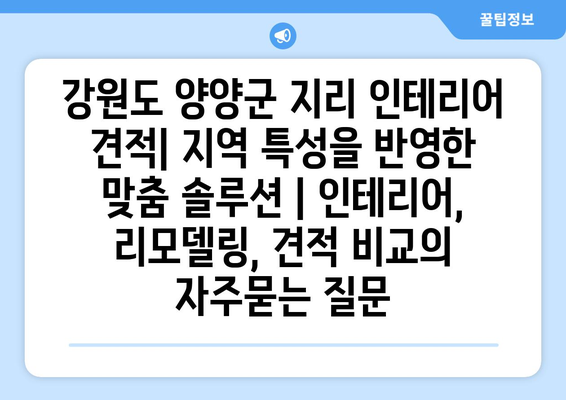 강원도 양양군 지리 인테리어 견적| 지역 특성을 반영한 맞춤 솔루션 | 인테리어, 리모델링, 견적 비교