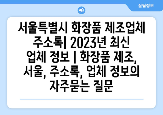 서울특별시 화장품 제조업체 주소록| 2023년 최신 업체 정보 | 화장품 제조, 서울, 주소록, 업체 정보