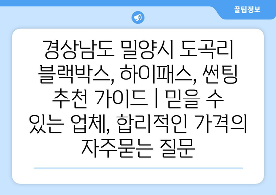 경상남도 밀양시 도곡리 블랙박스, 하이패스, 썬팅 추천 가이드 | 믿을 수 있는 업체, 합리적인 가격