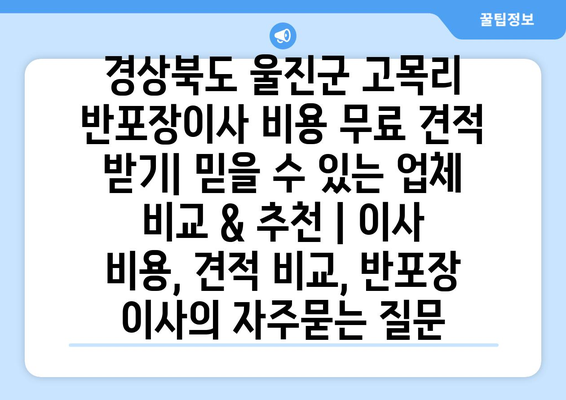 경상북도 울진군 고목리 반포장이사 비용 무료 견적 받기| 믿을 수 있는 업체 비교 & 추천 | 이사 비용, 견적 비교, 반포장 이사