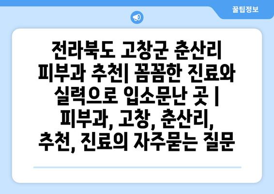 전라북도 고창군 춘산리 피부과 추천| 꼼꼼한 진료와 실력으로 입소문난 곳 | 피부과, 고창, 춘산리, 추천, 진료