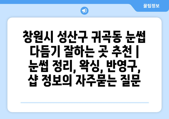 창원시 성산구 귀곡동 눈썹 다듬기 잘하는 곳 추천 | 눈썹 정리, 왁싱, 반영구, 샵 정보